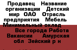 Продавец › Название организации ­ Детский мир, ОАО › Отрасль предприятия ­ Мебель › Минимальный оклад ­ 27 000 - Все города Работа » Вакансии   . Амурская обл.,Зейский р-н